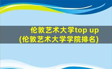 伦敦艺术大学top up(伦敦艺术大学学院排名)